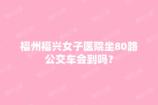 福州福兴女子医院坐80路公交车会到吗？