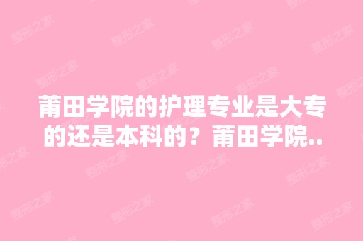 莆田学院的护理专业是大专的还是本科的？莆田学院...