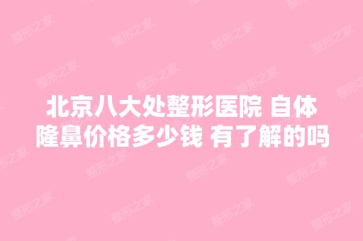 北京八大处整形医院 自体隆鼻价格多少钱 有了解的吗？