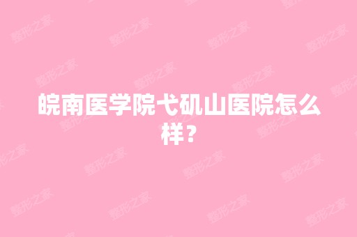 皖南医学院弋矶山医院怎么样？