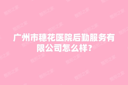 广州市穗花医院后勤服务有限公司怎么样？