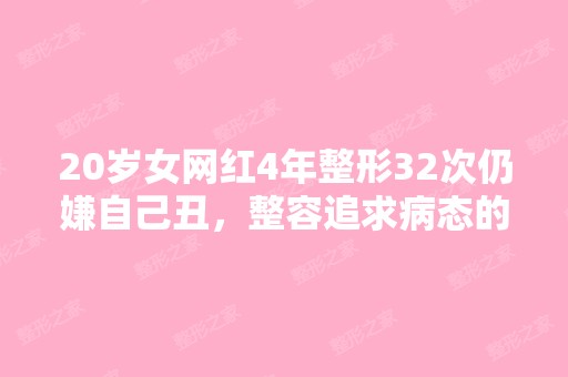 20岁女网红4年整形32次仍嫌自己丑，整容追求病态的...