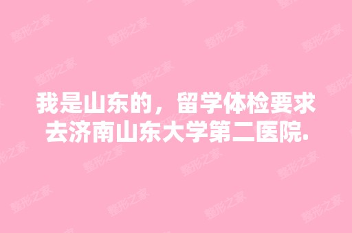 我是山东的，留学体检要求去济南山东大学第二医院...