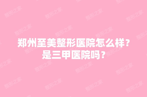 郑州至美整形医院怎么样？是三甲医院吗？