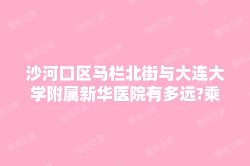 沙河口区马栏北街与大连大学附属新华医院有多远?乘...