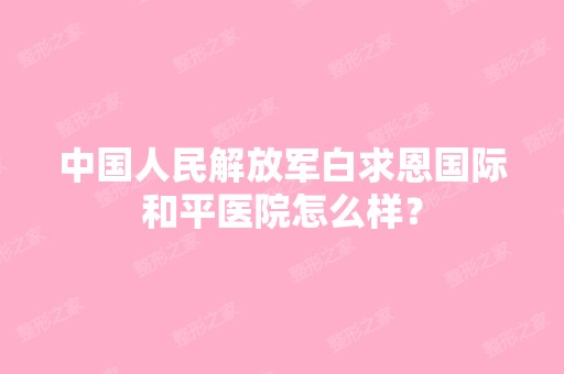 中国人民解放军白求恩国际和平医院怎么样？