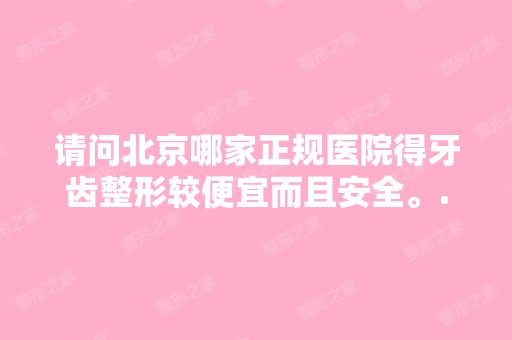 请问北京哪家正规医院得牙齿整形较便宜而且安全。...