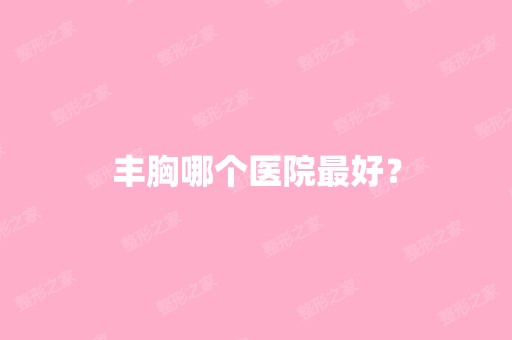 丰胸哪个医院比较好？