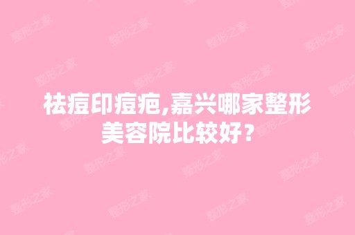 祛痘印痘疤,嘉兴哪家整形美容院比较好？