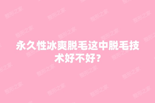 永久性冰爽脱毛这中脱毛技术好不好？