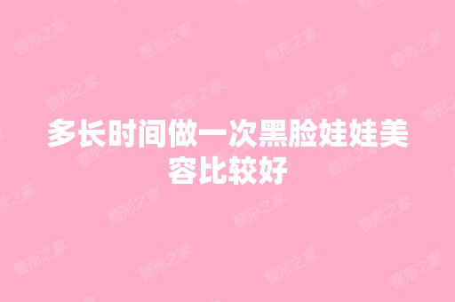 多长时间做一次黑脸娃娃美容比较好