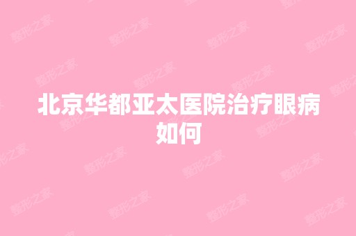 北京华都亚太医院治疗眼病如何