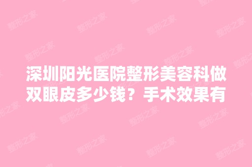 深圳阳光医院整形美容科做双眼皮多少钱？手术效果有保障吗？