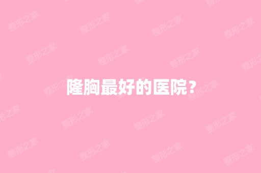 隆胸比较好的医院？