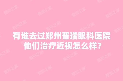 有谁去过郑州普瑞眼科医院 他们治疗近视怎么样？