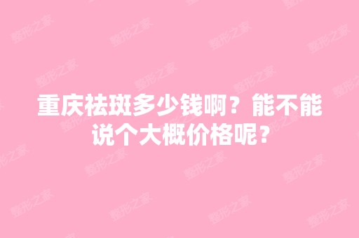 重庆祛斑多少钱啊？能不能说个大概价格呢？