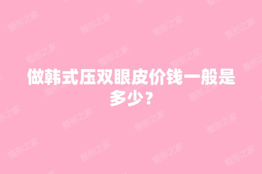 做韩式压双眼皮价钱一般是多少？