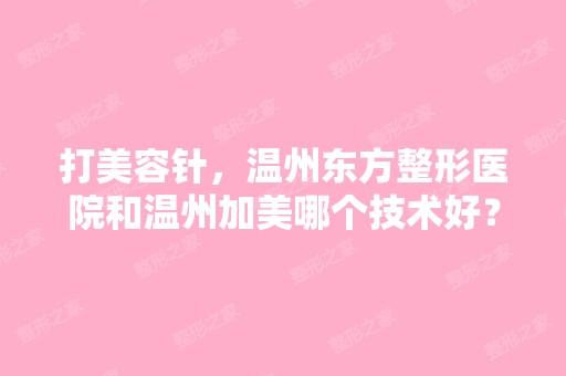 打美容针，温州东方整形医院和温州加美哪个技术好？