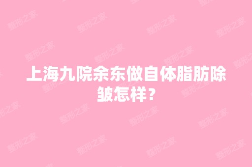 上海九院余东做自体脂肪除皱怎样？