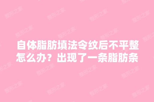 自体脂肪填法令纹后不平整怎么办？出现了一条脂肪条在脸上,有什么...