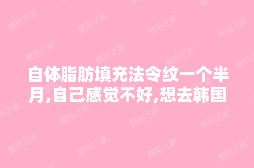 自体脂肪填充法令纹一个半月,自己感觉不好,想去韩国做修复或者...