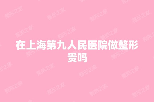 在上海第九人民医院做整形贵吗