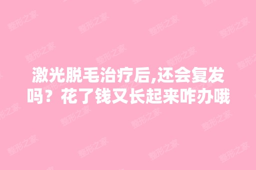 激光脱毛治疗后,还会复发吗？花了钱又长起来咋办哦