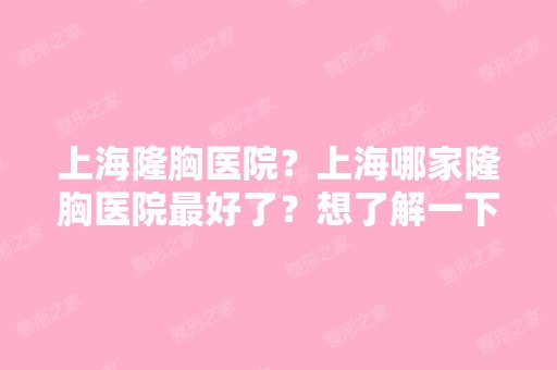 上海隆胸医院？上海哪家隆胸医院比较好了？想了解一下。