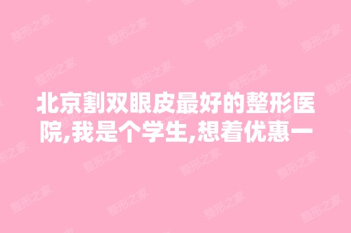 北京割双眼皮比较好的整形医院,我是个学生,想着优惠一点的,谢谢