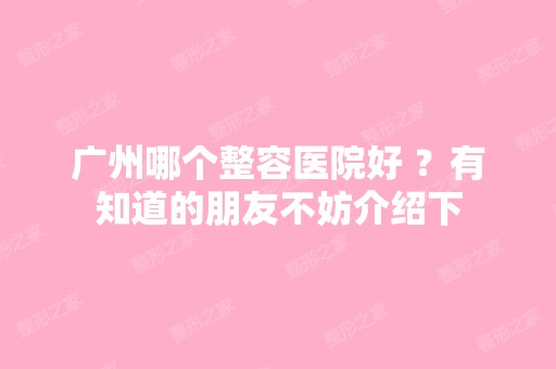 广州哪个整容医院好 ？有知道的朋友不妨介绍下