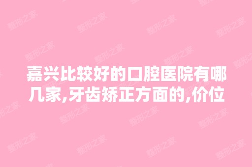 嘉兴比较好的口腔医院有哪几家,牙齿矫正方面的,价位多少？