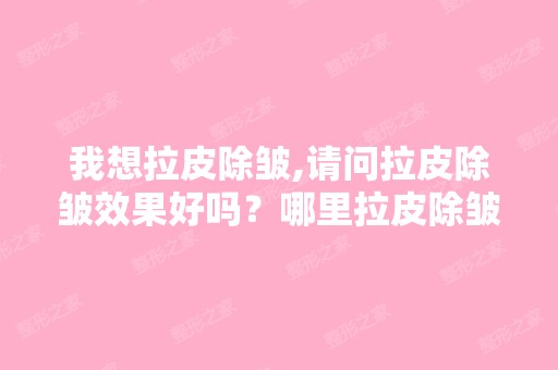 我想拉皮除皱,请问拉皮除皱效果好吗？哪里拉皮除皱的医院好？