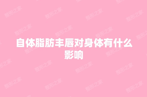 自体脂肪丰唇对身体有什么影响