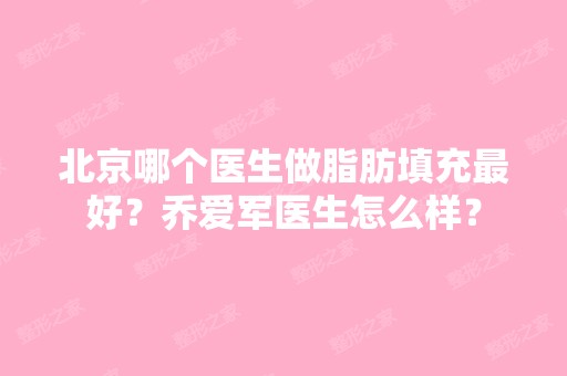 北京哪个医生做脂肪填充比较好？乔爱军医生怎么样？