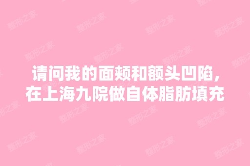 请问我的面颊和额头凹陷,在上海九院做自体脂肪填充的价格是多少...