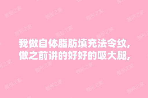 我做自体脂肪填充法令纹,做之前讲的好好的吸大腿,都开始手术了,...