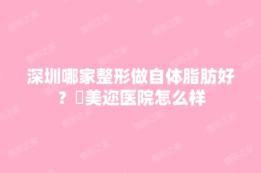 深圳哪家整形做自体脂肪好？蒳美迩医院怎么样