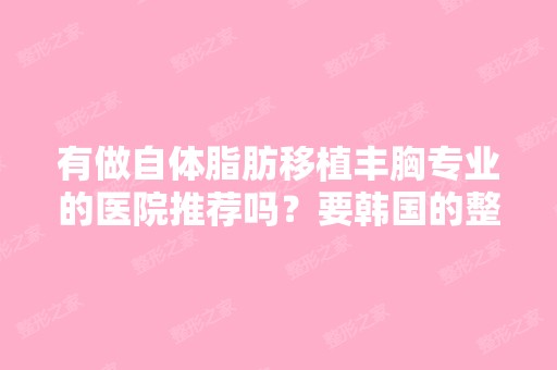 有做自体脂肪移植丰胸专业的医院推荐吗？要韩国的整容医院啊.