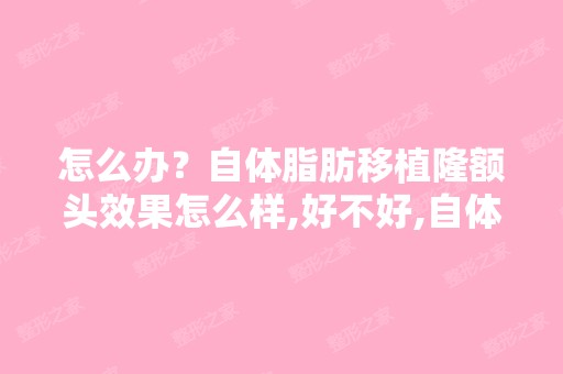 怎么办？自体脂肪移植隆额头效果怎么样,好不好,自体脂肪移植隆...