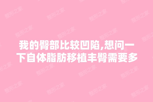 我的臀部比较凹陷,想问一下自体脂肪移植丰臀需要多少钱？我的大腿...