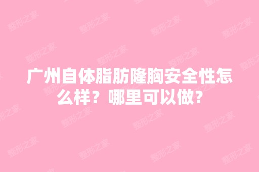 广州自体脂肪隆胸安全性怎么样？哪里可以做？