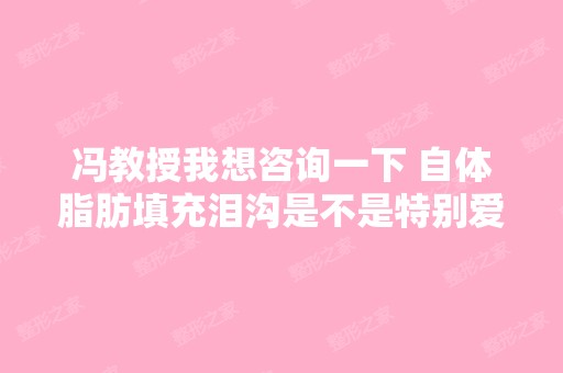 冯教授我想咨询一下 自体脂肪填充泪沟是不是特别爱淤青和肿阿？ ...