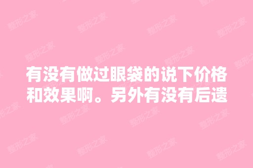 有没有做过眼袋的说下价格和效果啊。另外有没有后遗症？