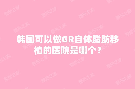 韩国可以做GR自体脂肪移植的医院是哪个？