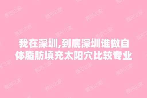 我在深圳,到底深圳谁做自体脂肪填充太阳穴比较专业,口碑好的呢？ ...