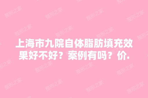 上海市九院自体脂肪填充效果好不好？案例有吗？价...