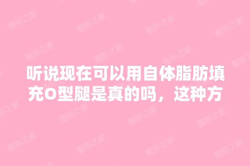 听说现在可以用自体脂肪填充O型腿是真的吗，这种方