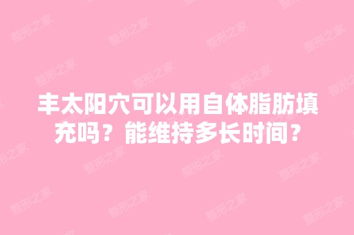 丰太阳穴可以用自体脂肪填充吗？能维持多长时间？