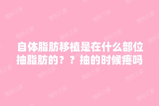 自体脂肪移植是在什么部位抽脂肪的？？抽的时候疼吗？ 是全麻吗？ - ...