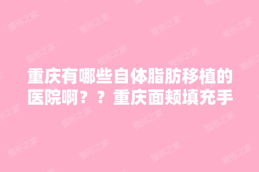 重庆有哪些自体脂肪移植的医院啊？？重庆面颊填充手术多少钱？？